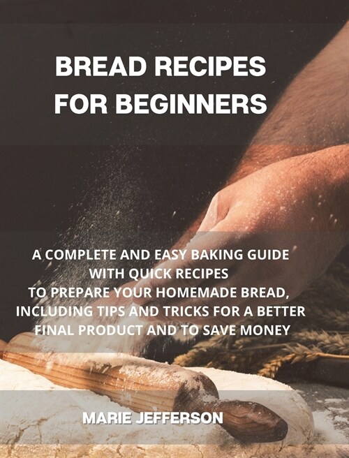 Bread Recipes for Beginners: A Complete and Easy Baking Guide with Quick Recipes to Prepare Your Homemade Bread, Including Tips and Tricks for a Be (Hardcover)