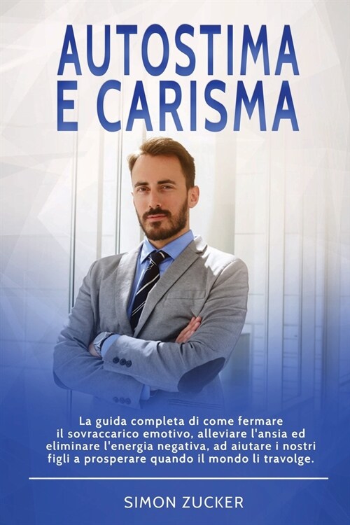 Autostima e Carisma: La Guida Completa di Come Fermare il Sovraccarico Emotivo, Alleviare LAnsia ed Eliminare LEnergia Negativa, ad Aiuta (Paperback)