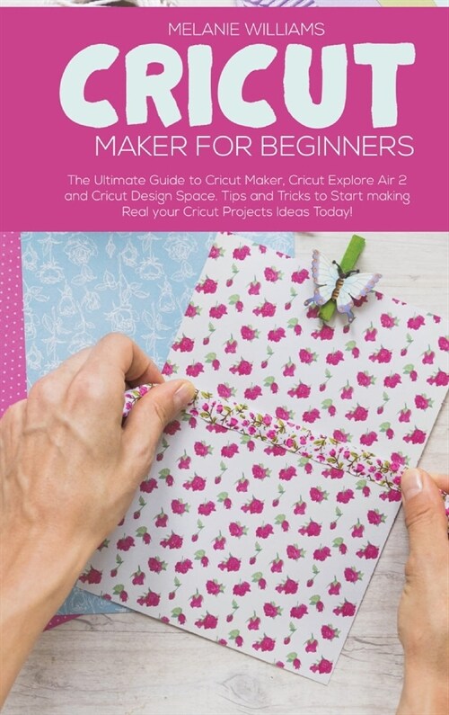 Cricut Maker for Beginners: The Ultimate Guide to Cricut Maker, Cricut Explore Air 2 and Cricut Design Space. Tips and Tricks to Start making Real (Hardcover)