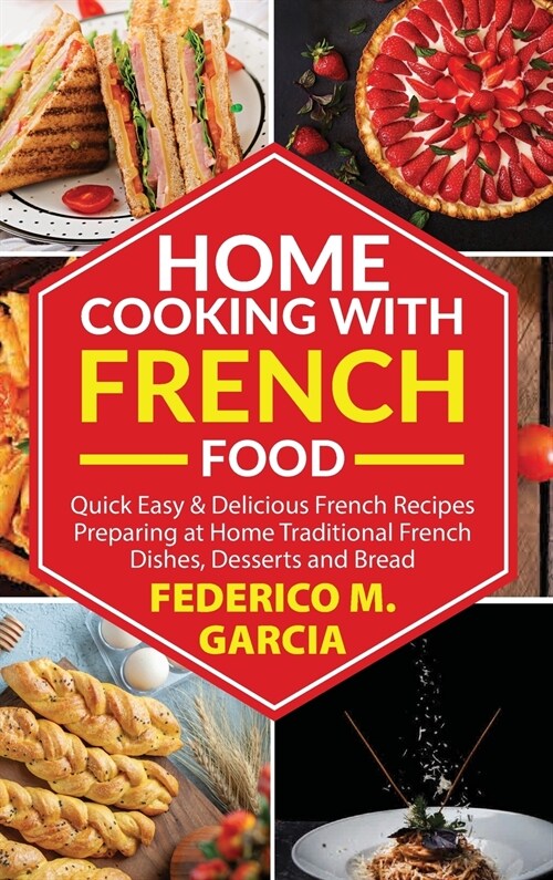 Home Cooking with French Food: Quick Easy & Delicious french Recipes Preparing at Home Traditional French Dishes, Desserts and Bread (Hardcover)