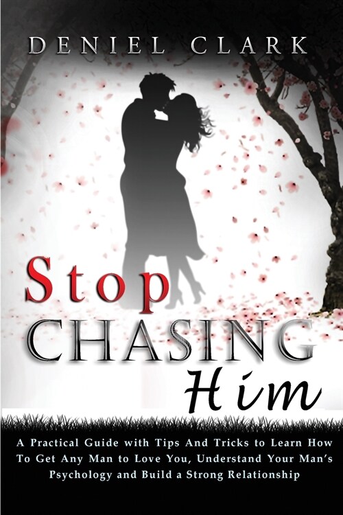 Stop Chasing Him: A Practical Guide with Tips And Tricks to Learn How To Get Any Man to Love You, Understand Your Mans Psychology and B (Paperback)