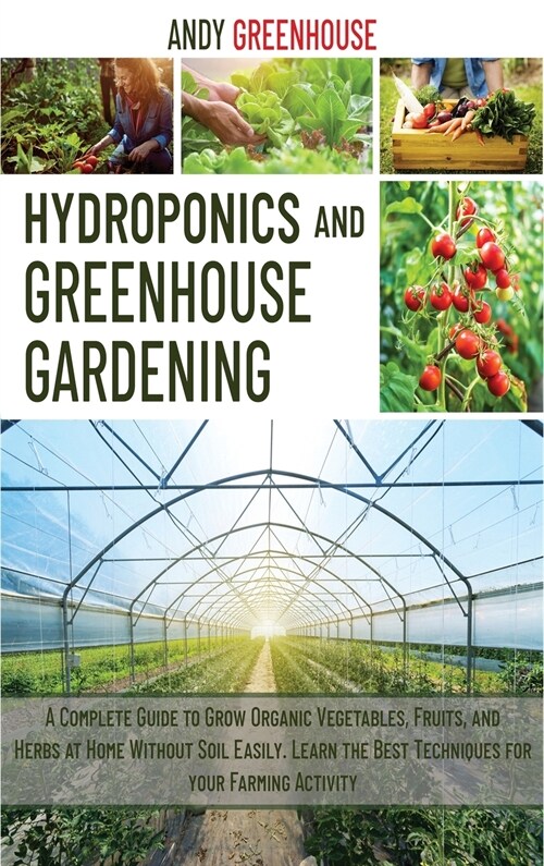 Hydroponics and Greenhouse Gardening: A Complete Guide to Grow Organic Vegetables, Fruits, and Herbs at Home Without Soil Easily. Learn the Best Tecni (Hardcover)