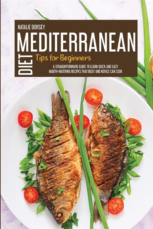 Mediterranean Diet Tips For Beginners: A Straightforward Guide To Learn Quick And Easy Mouth-Watering Recipes That Busy And Novice Can Cook (Paperback)