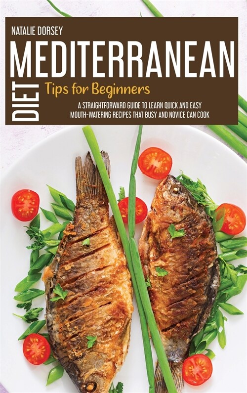 Mediterranean Diet Tips For Beginners: A Straightforward Guide To Learn Quick And Easy Mouth-Watering Recipes That Busy And Novice Can Cook (Hardcover)