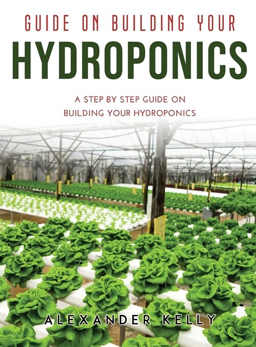 Guide on Building Your Hydroponics: A Step by Step Guide on Building Your Hydroponics (Hardcover)