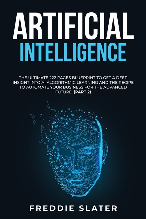 Artificial Intelligence: The Ultimate 222 Pages Blueprint to Get a Deep Insight into AI Algorithmic Learning and The Recipe to Automate Your Bu (Paperback)