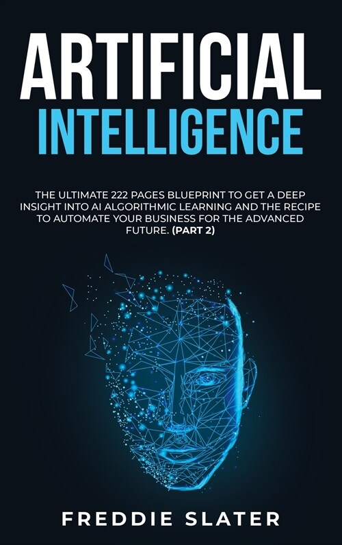 Artificial Intelligence: The Ultimate 222 Pages Blueprint to Get a Deep Insight into AI Algorithmic Learning and The Recipe to Automate Your Bu (Hardcover)