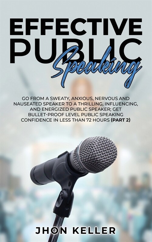 Effective Public Speaking: Go from a Sweaty, Anxious, Nervous and Nauseated Speaker to a Thrilling, Influencing, and Energized Public Speaker; Ge (Hardcover)