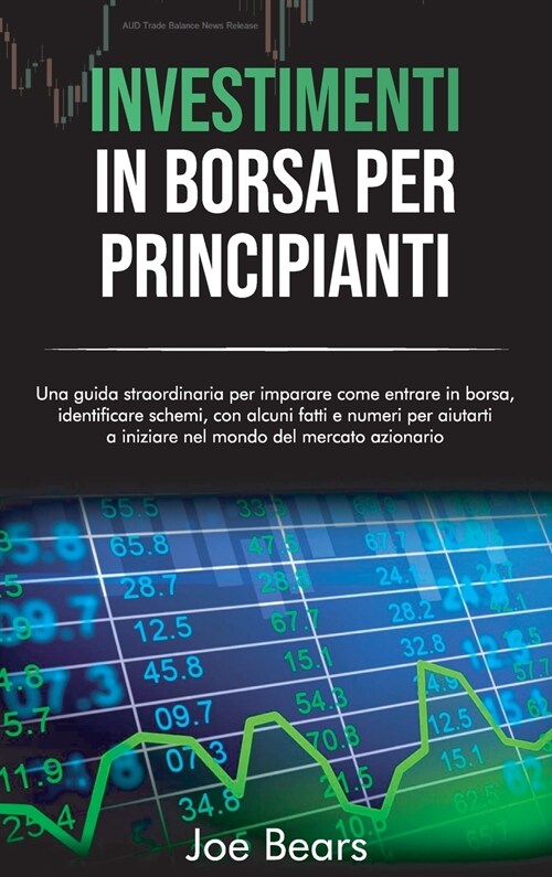 Investimenti in Borsa Per Principianti: Una guida straordinaria per imparare come entrare in borsa, identificare schemi, con alcuni fatti e numeri per (Hardcover)