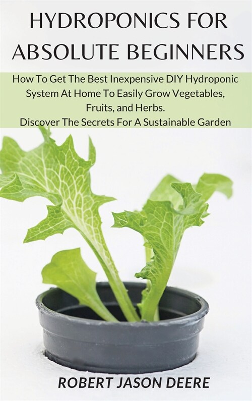 Hydroponics for Absolute Beginners: How To Get The Best Inexpensive DIY Hydroponic System At Home To Easily Grow Vegetables, Fruits, and Herbs. Discov (Hardcover)