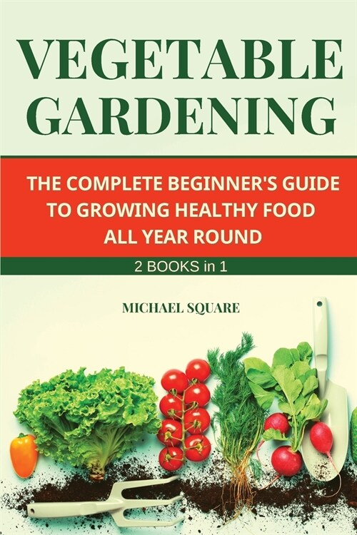 Vegetable Gardening: The Complete Beginners Guide to Growing Healthy Food All Year Round. Raised Bed Gardening and Hydroponics. (Paperback)
