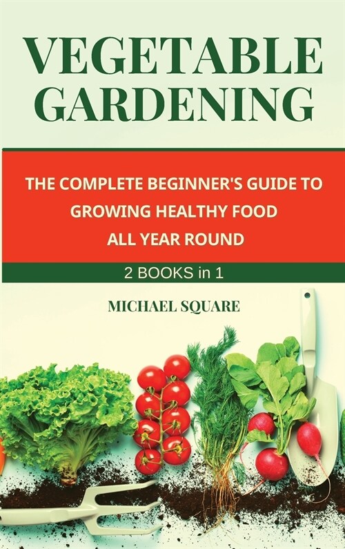 Vegetable Gardening: The Complete Beginners Guide to Growing Healthy Food All Year Round. Raised Bed Gardening and Hydroponics. (Hardcover)