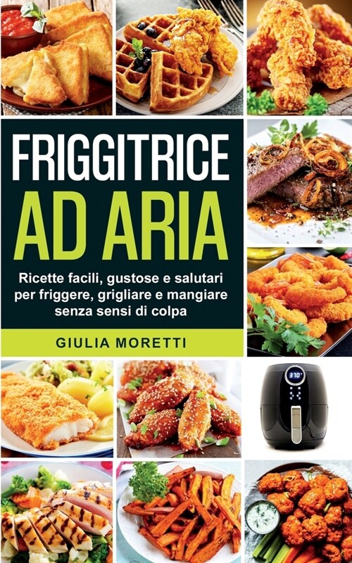 Friggitrice ad aria: Ricette facili, gustose e salutari per friggere, grigliare e mangiare senza sensi di colpa. (Paperback)