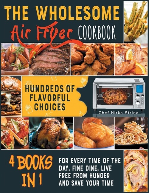 The Wholesome Air Fryer Cookbook [4 books in 1]: Hundreds of Flavorful Choices for Every Time of the Day. Fine Dine, Live Free from Hunger and Save Yo (Paperback)