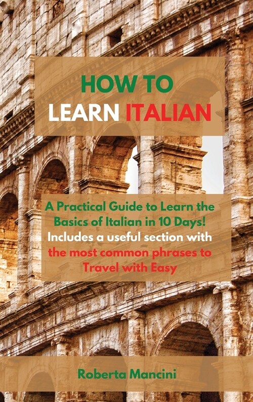 How to Learn Italian: A Practical Guide to Learn the Basics of Italian in 10 Days! Includes a useful section with the most common phrases to (Hardcover)