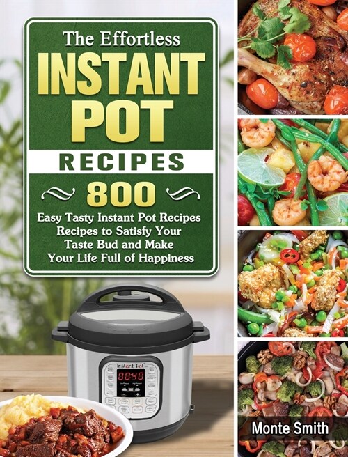 The Effortless Instant Pot Recipes: 800 Easy Tasty Instant Pot Recipes Recipes to Satisfy Your Taste Bud and Make Your Life Full of Happiness (Hardcover)