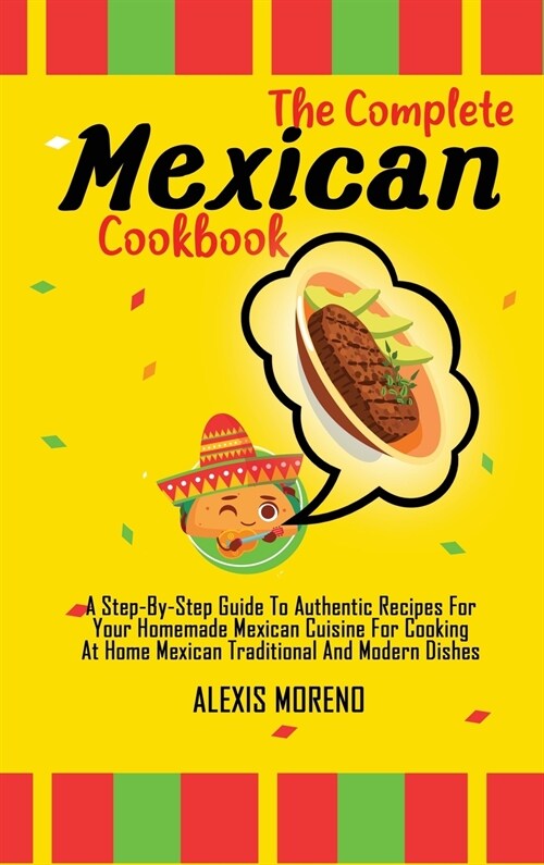 The Complete Mexican Cookbook: A Step-By-Step Guide To Authentic Recipes For Your Homemade Mexican Cuisine For Cooking At Home Mexican Traditional An (Hardcover)