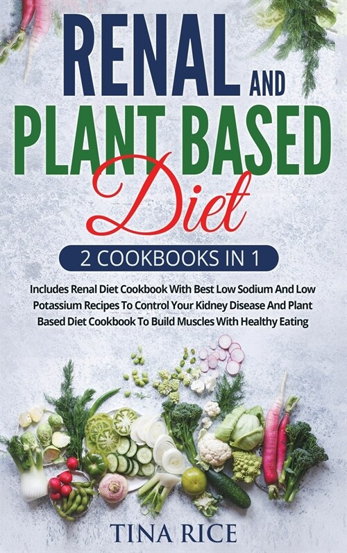 Renal And Plant Based Diet - 2 Cookbooks in 1: Includes Renal Diet Cookbook With Best Low Sodium And Low Potassium Recipes To Control Your Kidney Dise (Hardcover)