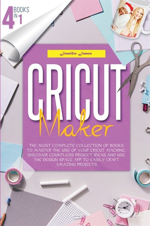 Cricut Maker: 4 books in 1: The Most Complete Collection Of Books To Master The Use Of Your Cricut Machine. Discover Countless Proje (Paperback)