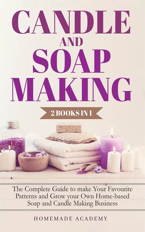Candle and Soap Making - 2 Books in 1: The Complete Guide to make Your Favourite Patterns and Grow your Own Home-based Soap and Candle Making Business (Paperback)