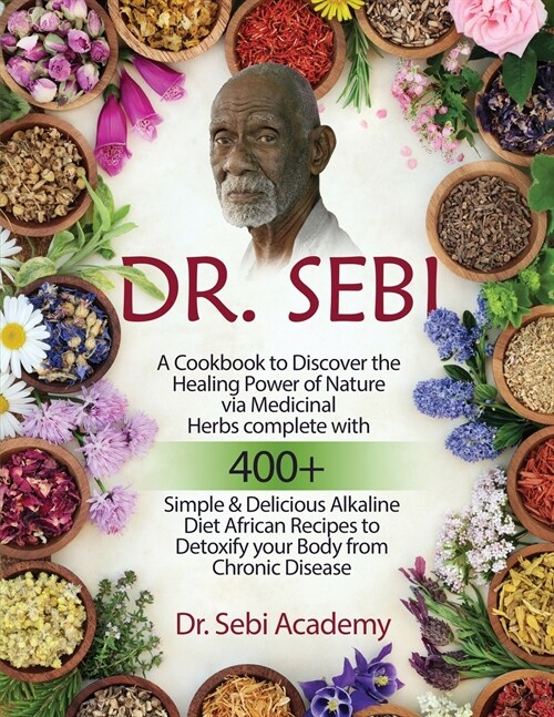 Dr. Sebi: A Cookbook to Discover the Healing Power of Nature via Medicinal Herbs complete with 400+ Simple and Delicious Alkalin (Paperback)