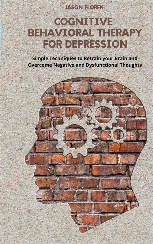Cognitive Behavioral Therapy for Depression: Simple Techniques to Retrain your Brain and Overcome Negative and Dysfunctional Thoughts. (Hardcover)
