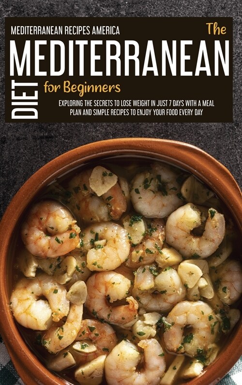 The Mediterranean Diet For Beginners: Exploring The Secrets To Lose Weight In Just 7 Days with A Meal Plan And Simple Recipes to Enjoy Your Food Every (Hardcover)