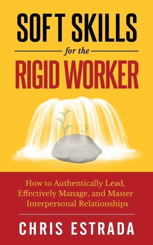Soft Skills For The Rigid Worker: How to Authentically Lead, Effectively Manage, and Master Interpersonal Relationships (Paperback)