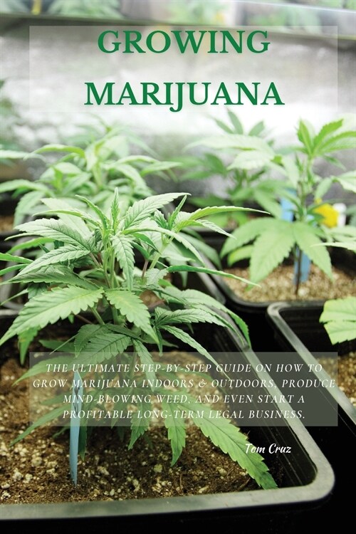 Growing Marijuana: The Ultimate Step-by-Step Guide On How to Grow Marijuana Indoors & Outdoors, Produce Mind-Blowing Weed, and Even Start (Paperback)