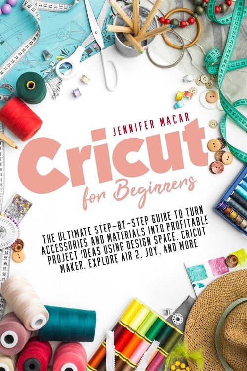 Cricut for Beginners: The Ultimate Step-by-Step Guide to Turn Accessories and Materials into Profitable Project Ideas Using Design Space, Cr (Paperback)