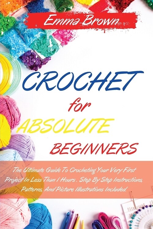 Crochet for Absolute Beginners: The Ultimate Guide To Crocheting Your Very First Project In Less Than 1 Hours . Step By Step Instructions, Patterns, A (Paperback, 3, Crochet for Beg)