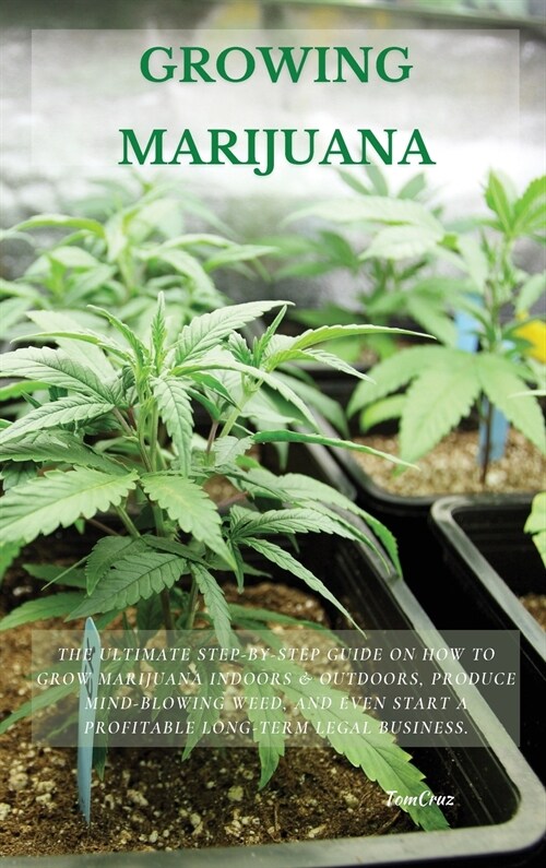 Growing Marijuana: The Ultimate Step-by-Step Guide On How to Grow Marijuana Indoors & Outdoors, Produce Mind-Blowing Weed, and Even Start (Hardcover)