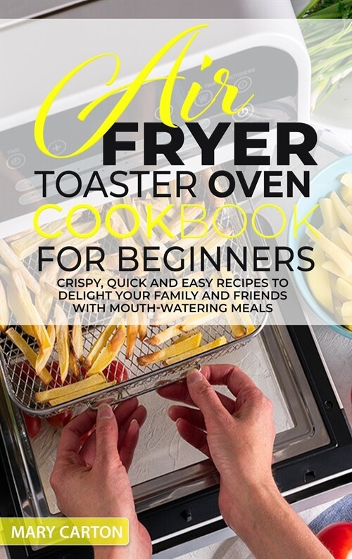 Air Fryer Toaster Oven Cookbook for Beginners: Crispy, Quick and Easy Recipes to Delight Your Family and Friends With Mouth Watering Meals (Hardcover)