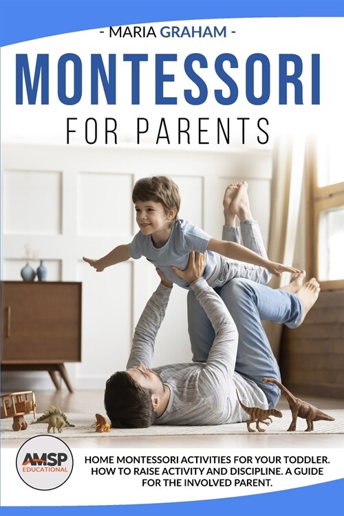 Montessori for Parents: Home Montessori Activities for Your Toddler. How to Raise Activity and Discipline. a Guide for the Involved Parent. (Paperback)