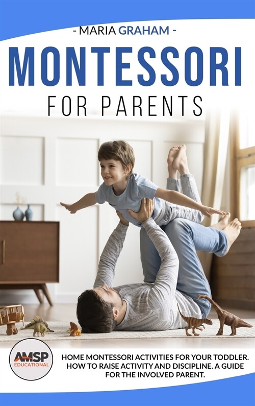 Montessori for Parents: Home Montessori Activities for Your Toddler. How to Raise Activity and Discipline. a Guide for the Involved Parent. (Hardcover)