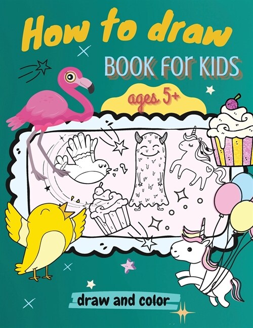 How to Draw Book for Kids, ages 5+, Draw and Color: : A Simple Step-by-Step Guide to Drawing Animals, Unicorns, Monsters, Sweets, Fish and So Much Mor (Paperback)