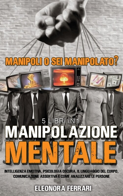 Manipolazione Mentale: Manipoli o Sei Manipolato? 5 Libri in 1 Intelligenza Emotiva, Psicologia Oscura, Il Linguaggio del Corpo, Comunicazion (Hardcover)