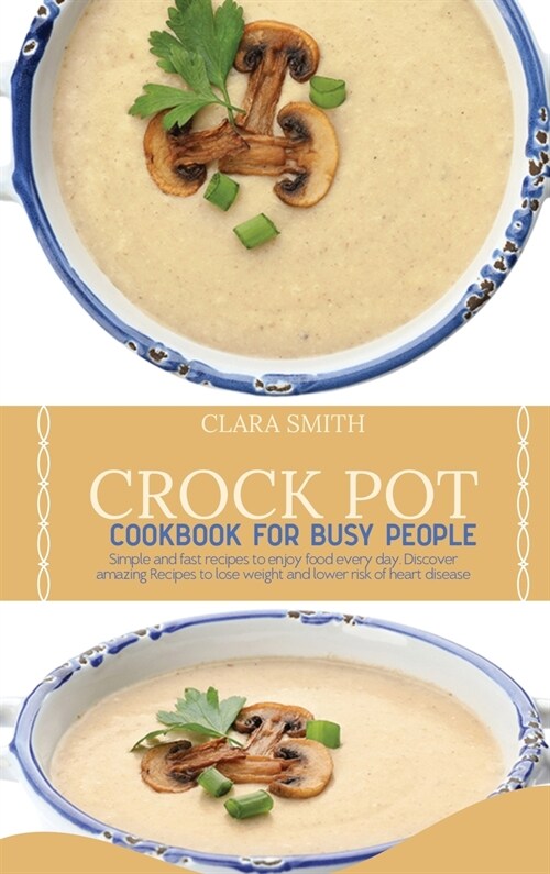 Crock Pot Cookbook for Busy People: Simple And Fast Recipes To Enjoy Food Every Day. Discover Amazing Recipes To Lose Weight And Lower Risk Of Heart D (Hardcover)