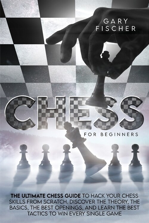 Chess for Beginners: The Ultimate Chess Guide To Hack Your Chess Skills From Scratch. Discover The Theory, The Basics, The Best Openings, A (Paperback)
