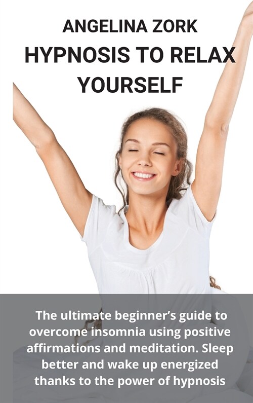 Hypnosis to Relax Yourself: The Ultimate Beginners Guide to Overcome Insomnia Using Positive Affirmations and Meditation. Sleep Better and Wake U (Hardcover)