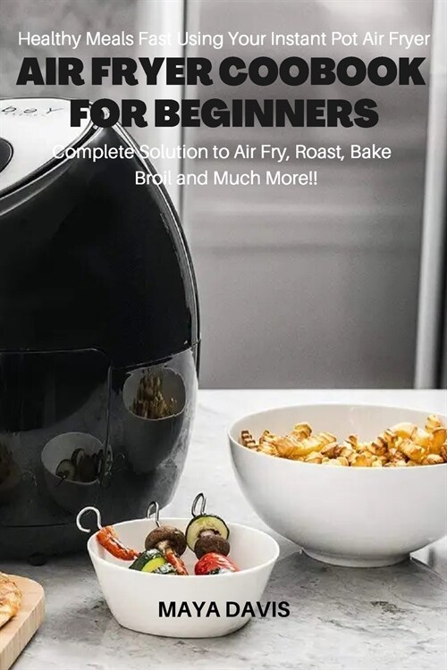 Air Fryer Coobook for Beginners: Healthy Meals Fast Using Your Instant Pot Air Fryer - Complete Solution to Air Fry, Roast, Bakes, Broil and much more (Paperback)