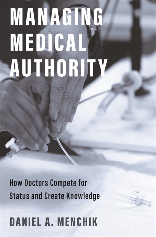 Managing Medical Authority: How Doctors Compete for Status and Create Knowledge (Hardcover)