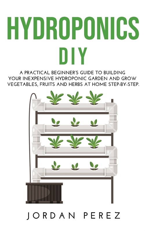 Hydroponics DIY: A practical beginners guide to building your Inexpensive Hydroponic Garden and grow Vegetables, Fruits and Herbs at H (Hardcover)