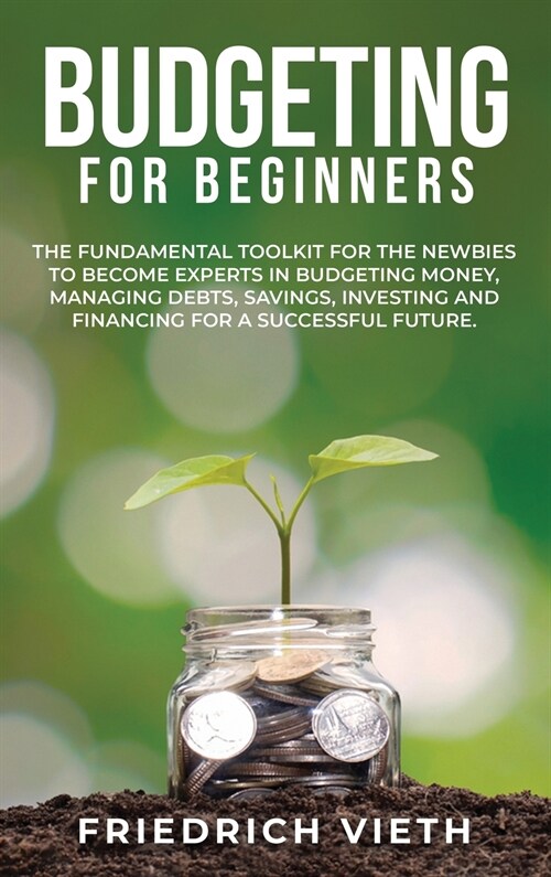 Budgeting for Beginners: The Fundamental Toolkit for the Newbies to Become Experts in Budgeting Money, Managing Debts, Savings, Investing and F (Hardcover)