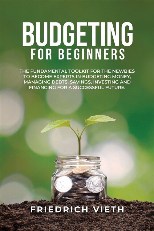 Budgeting for Beginners: The Fundamental Toolkit for the Newbies to Become Experts in Budgeting Money, Managing Debts, Savings, Investing and F (Paperback)