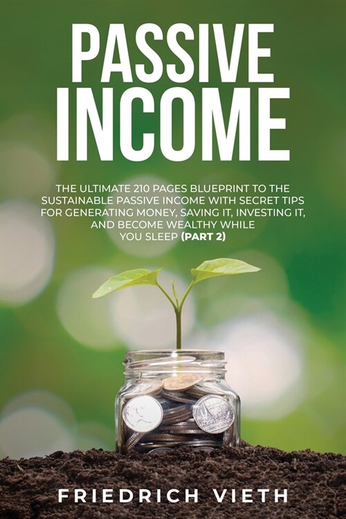 Passive Income: The Ultimate 210 Pages Blueprint to the Sustainable Passive Income with Secret Tips for Generating Money, Saving It, I (Paperback)