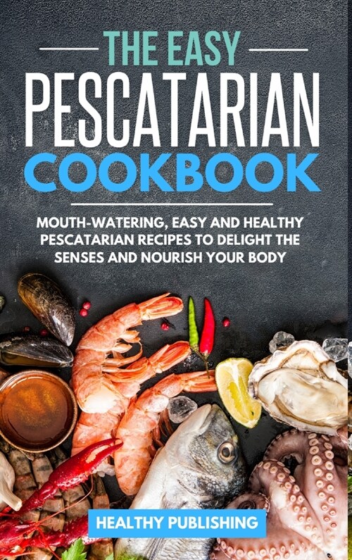 The Easy Pescatarian Cookbook: Mouth-Watering, Easy and Healthy Pescatarian Recipes to Delight the Senses and Nourish Your Body (Hardcover)