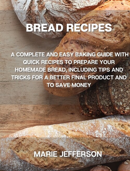 Bread Recipes: A Complete and Easy Baking Guide with Quick Recipes to Prepare Your Homemade Bread, Including Tips and Tricks for a Be (Hardcover)
