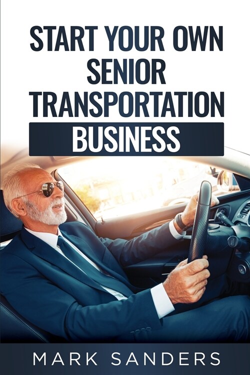 Start Your Own Senior Transportation Business: Discover how you can earn $35 to $60 an hour driving seniors to medical appointments (Paperback)