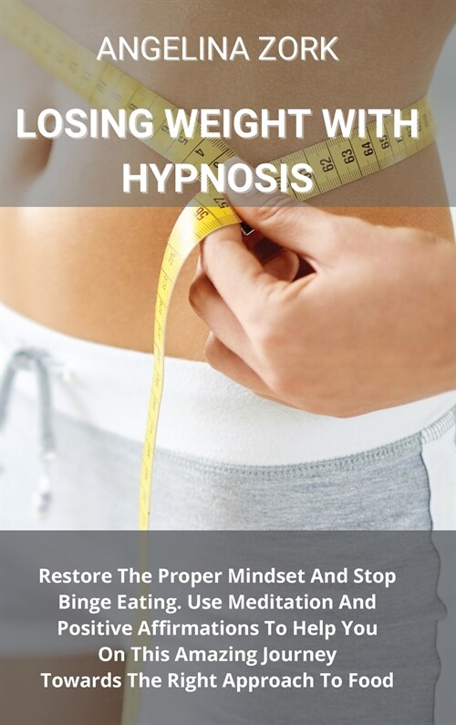 Losing Weight with Hypnosis: Restore The Proper Mindset And Stop Binge Eating. Use Meditation And Positive Affirmations To Help You On This Amazing (Hardcover)